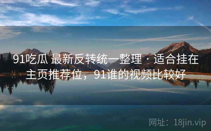 91吃瓜 最新反转统一整理 · 适合挂在主页推荐位，91谁的视频比较好