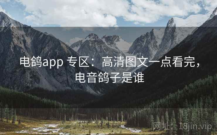 电鸽app 专区:高清图文一点看完,电音鸽子是谁 电鸽app 专区:高清图文一点看完,电音鸽子是谁