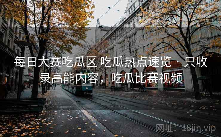 每日大赛吃瓜区 吃瓜热点速览 · 只收录高能内容,吃瓜比赛视频 每日大赛吃瓜区 吃瓜热点速览 · 只收录高能内容,吃瓜比赛视频