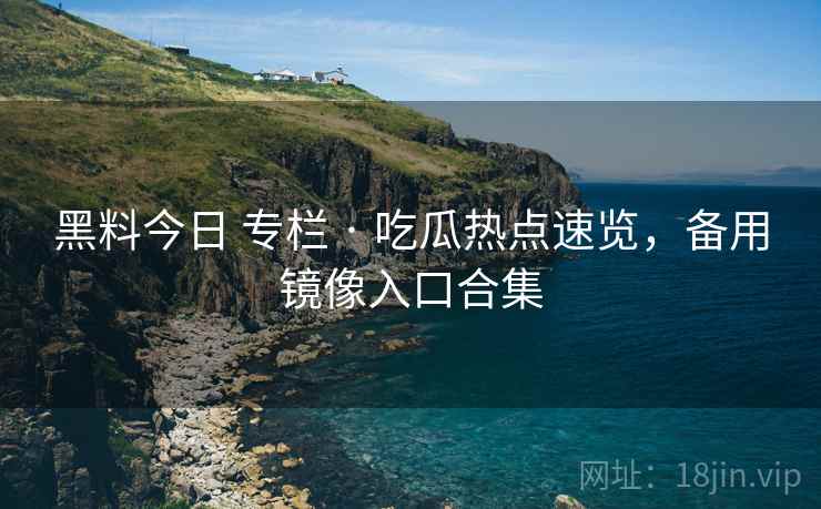 黑料今日 专栏 · 吃瓜热点速览，备用镜像入口合集