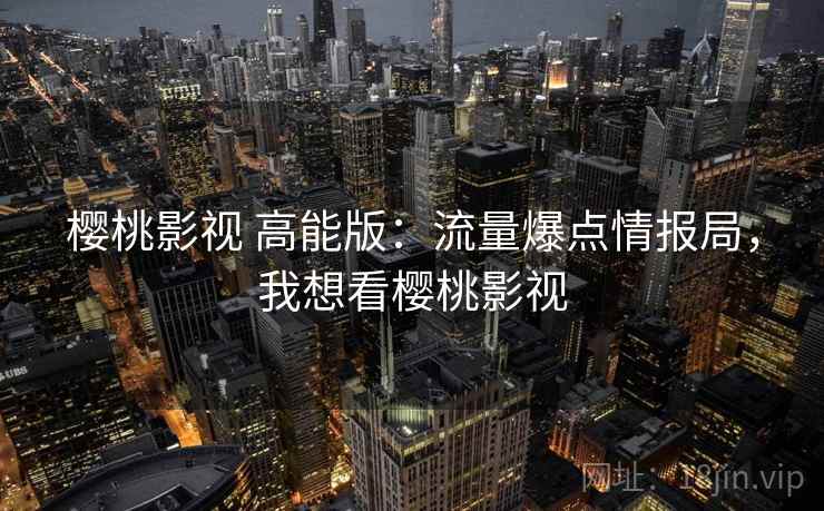 樱桃影视 高能版：流量爆点情报局，我想看樱桃影视