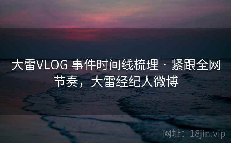 大雷VLOG 事件时间线梳理 · 紧跟全网节奏,大雷经纪人微博 大雷VLOG 事件时间线梳理 · 紧跟全网节奏,大雷经纪人微博