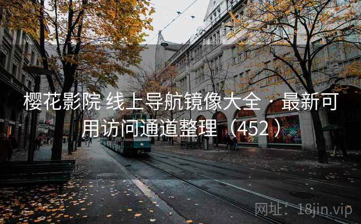 樱花影院 线上导航镜像大全 · 最新可用访问通道整理(452 ) 樱花影院 线上导航镜像大全 · 最新可用访问通道整理(452 )