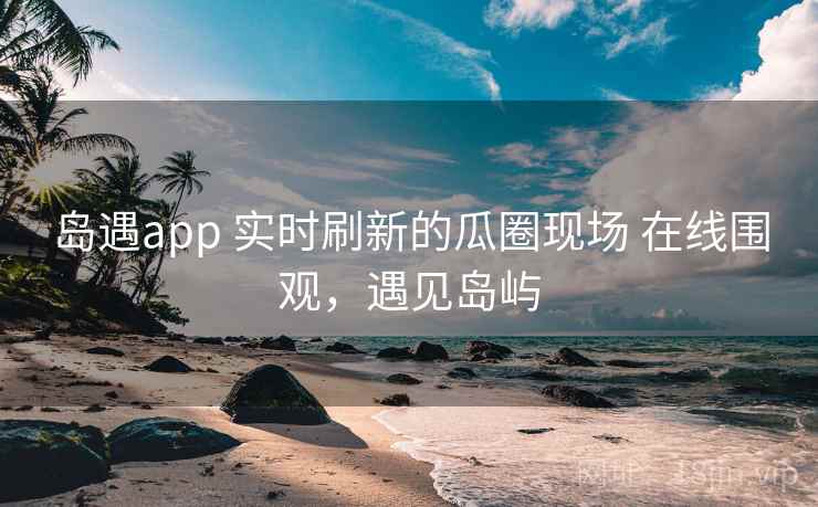 岛遇app 实时刷新的瓜圈现场 在线围观,遇见岛屿 岛遇app 实时刷新的瓜圈现场 在线围观,遇见岛屿