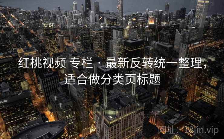 红桃视频 专栏 · 最新反转统一整理，适合做分类页标题