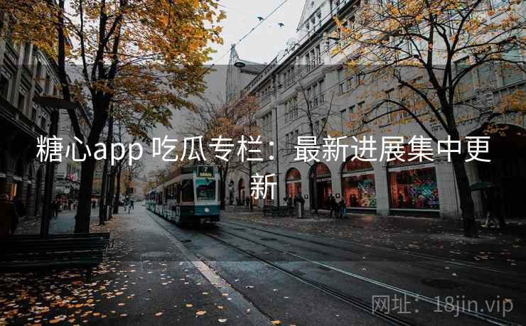 糖心app 吃瓜专栏:最新进展集中更新 糖心app 吃瓜专栏:最新进展集中更新