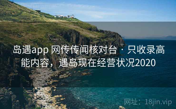 岛遇app 网传传闻核对台 · 只收录高能内容，遇岛现在经营状况2020
