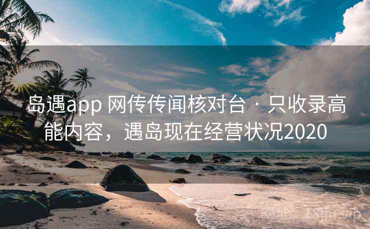 岛遇app 网传传闻核对台 · 只收录高能内容，遇岛现在经营状况2020