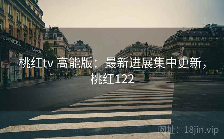 桃红tv 高能版：最新进展集中更新，桃红122