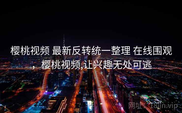 樱桃视频 最新反转统一整理 在线围观,樱桃视频,让兴趣无处可逃 樱桃视频 最新反转统一整理 在线围观,樱桃视频,让兴趣无处可逃
