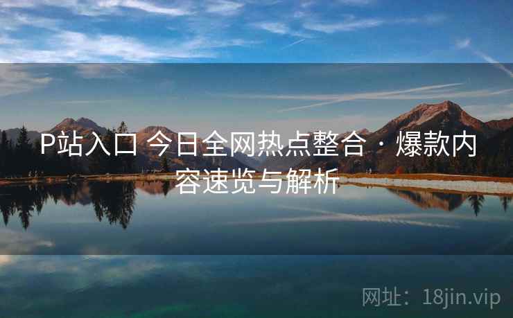 P站入口 今日全网热点整合 · 爆款内容速览与解析