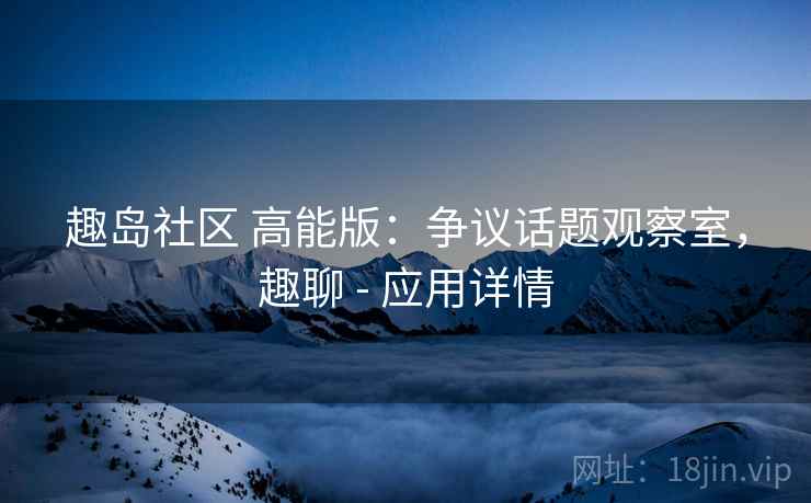 趣岛社区 高能版:争议话题观察室,趣聊 - 应用详情 趣岛社区 高能版:争议话题观察室,趣聊 - 应用详情