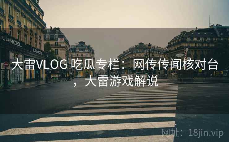 大雷VLOG 吃瓜专栏:网传传闻核对台,大雷游戏解说 大雷VLOG 吃瓜专栏:网传传闻核对台,大雷游戏解说