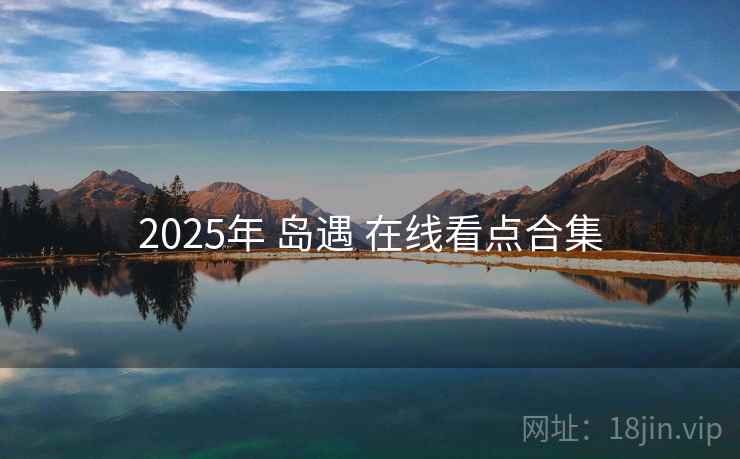 2025年 岛遇 在线看点合集 2025年 岛遇 在线看点合集