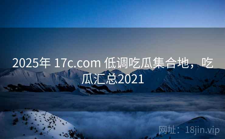 2025年 17c.com 低调吃瓜集合地,吃瓜汇总2021 2025年 17c.com 低调吃瓜集合地,吃瓜汇总2021