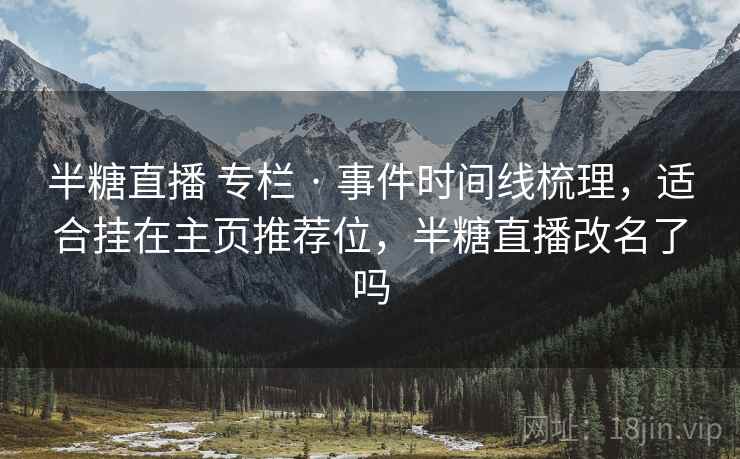 半糖直播 专栏 · 事件时间线梳理,适合挂在主页推荐位,半糖直播改名了吗 半糖直播 专栏 · 事件时间线梳理,适合挂在主页推荐位,半糖直播改名了吗