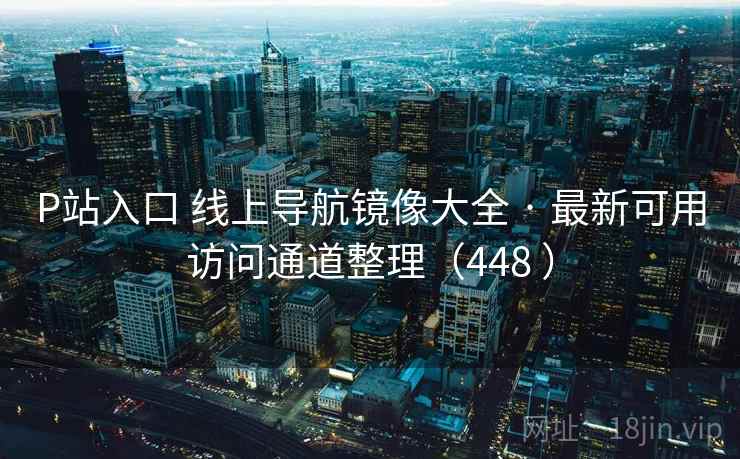 P站入口 线上导航镜像大全 · 最新可用访问通道整理（448 ）