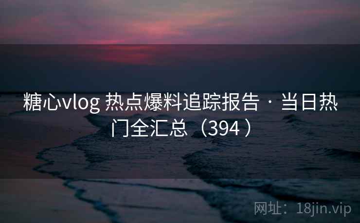 糖心vlog 热点爆料追踪报告 · 当日热门全汇总(394 ) 糖心vlog 热点爆料追踪报告 · 当日热门全汇总(394 )