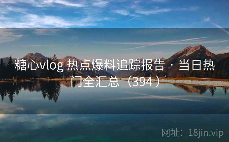 糖心vlog 热点爆料追踪报告 · 当日热门全汇总(394 ) 糖心vlog 热点爆料追踪报告 · 当日热门全汇总(394 )