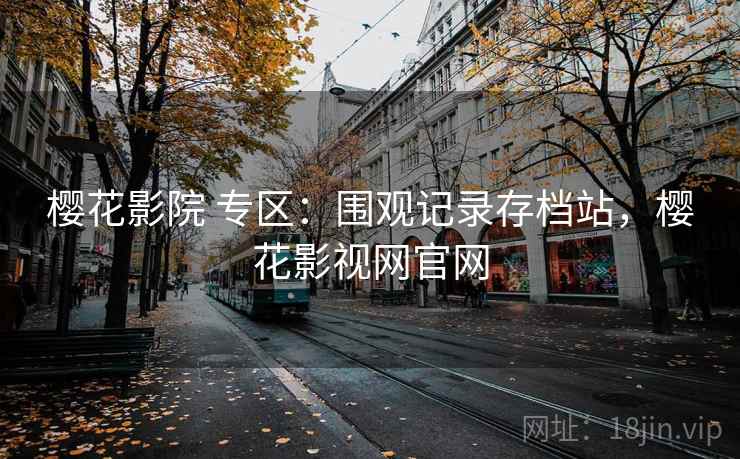 樱花影院 专区:围观记录存档站,樱花影视网官网 樱花影院 专区:围观记录存档站,樱花影视网官网