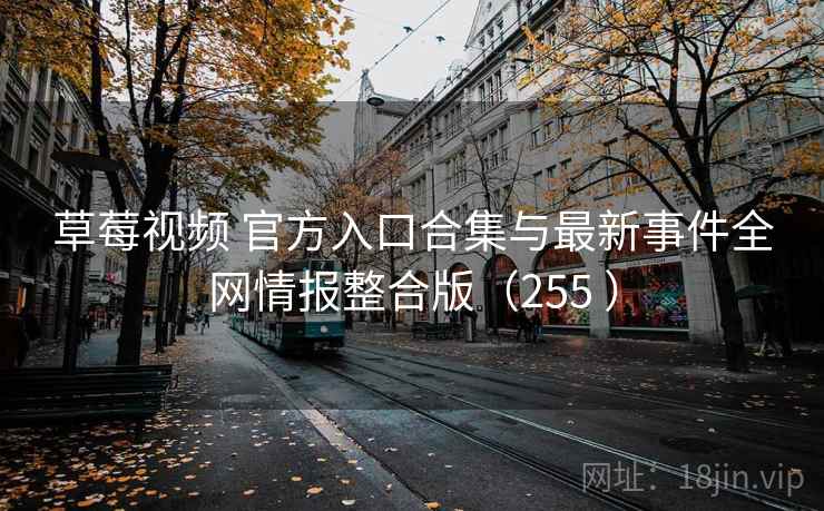 草莓视频 官方入口合集与最新事件全网情报整合版（255 ）