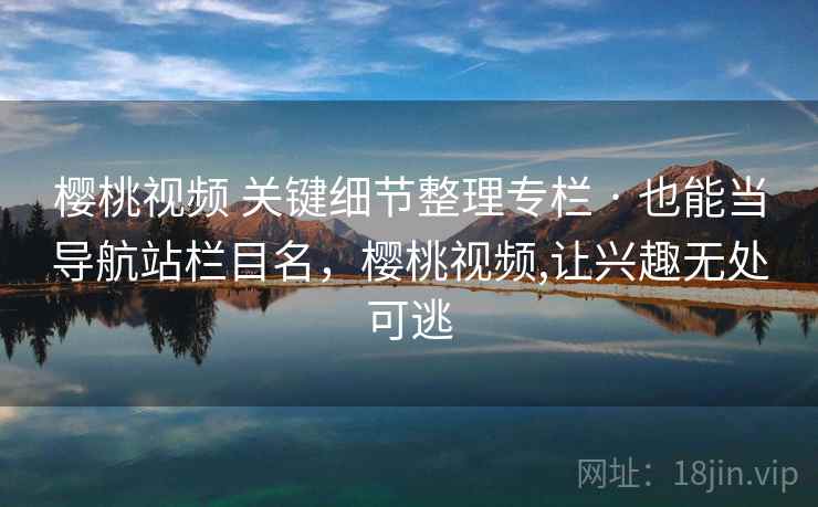 樱桃视频 关键细节整理专栏 · 也能当导航站栏目名，樱桃视频,让兴趣无处可逃