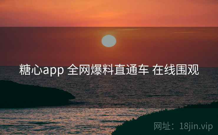 糖心app 全网爆料直通车 在线围观