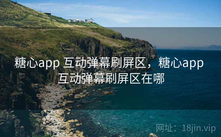 糖心app 互动弹幕刷屏区，糖心app 互动弹幕刷屏区在哪
