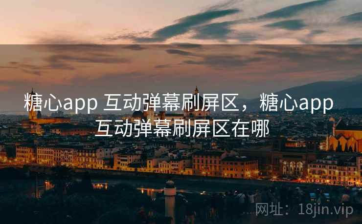 糖心app 互动弹幕刷屏区，糖心app 互动弹幕刷屏区在哪