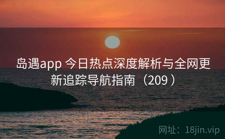 岛遇app 今日热点深度解析与全网更新追踪导航指南（209 ）