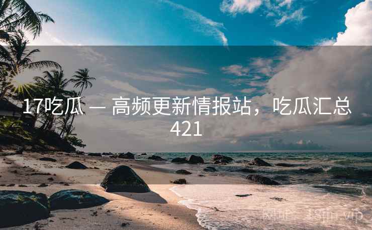 17吃瓜 — 高频更新情报站，吃瓜汇总421