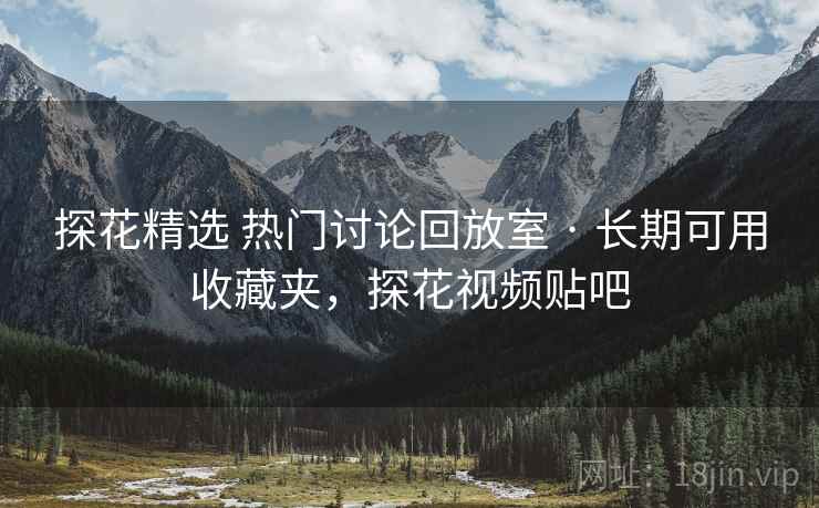 探花精选 热门讨论回放室 · 长期可用收藏夹，探花视频贴吧