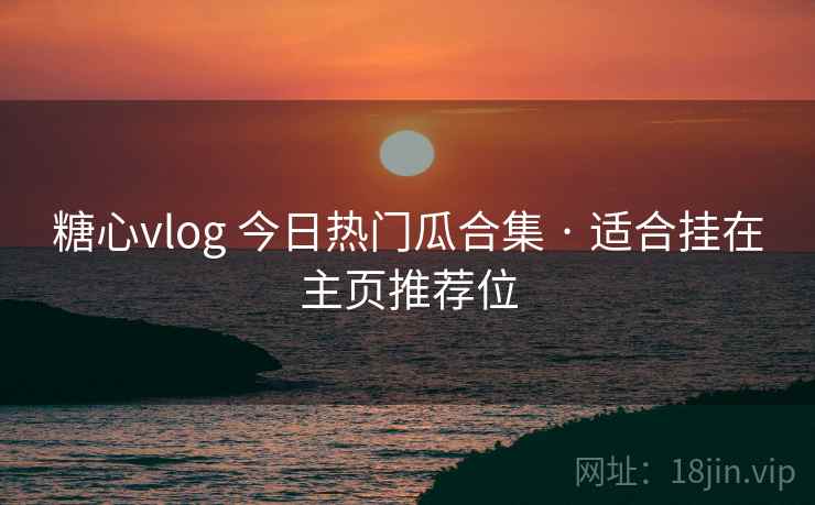糖心vlog 今日热门瓜合集 · 适合挂在主页推荐位