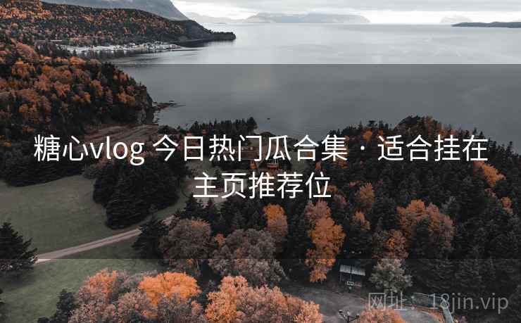 糖心vlog 今日热门瓜合集 · 适合挂在主页推荐位