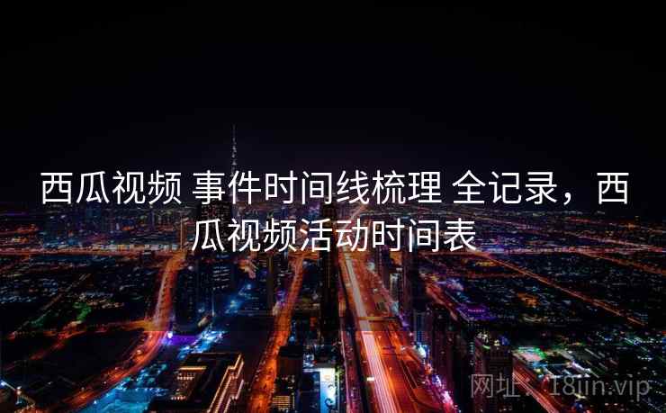 西瓜视频 事件时间线梳理 全记录，西瓜视频活动时间表