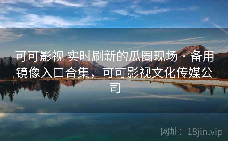 可可影视 实时刷新的瓜圈现场 · 备用镜像入口合集，可可影视文化传媒公司