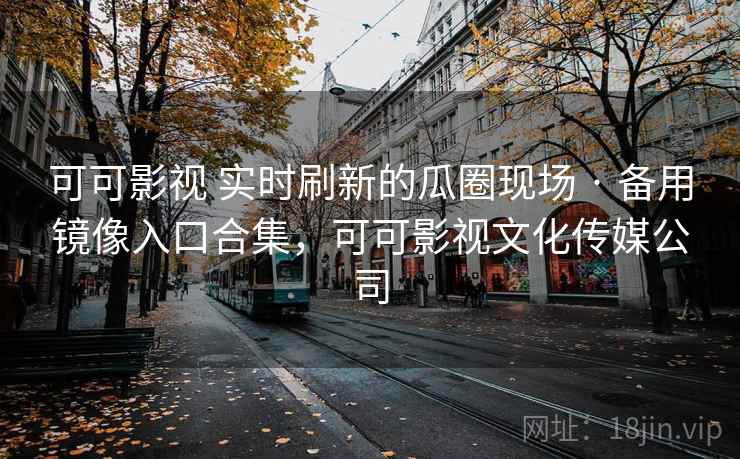 可可影视 实时刷新的瓜圈现场 · 备用镜像入口合集，可可影视文化传媒公司