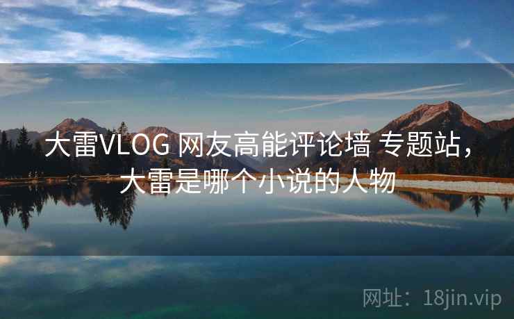大雷VLOG 网友高能评论墙 专题站，大雷是哪个小说的人物