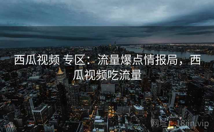 西瓜视频 专区：流量爆点情报局，西瓜视频吃流量