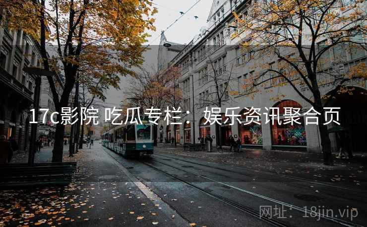 17c影院 吃瓜专栏：娱乐资讯聚合页