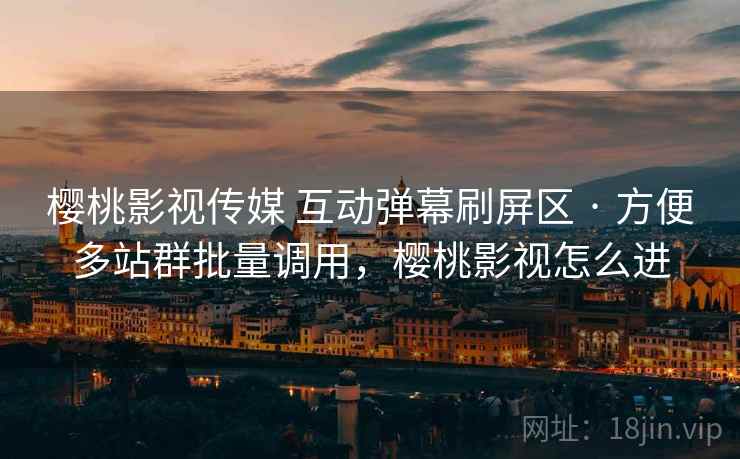 樱桃影视传媒 互动弹幕刷屏区 · 方便多站群批量调用，樱桃影视怎么进