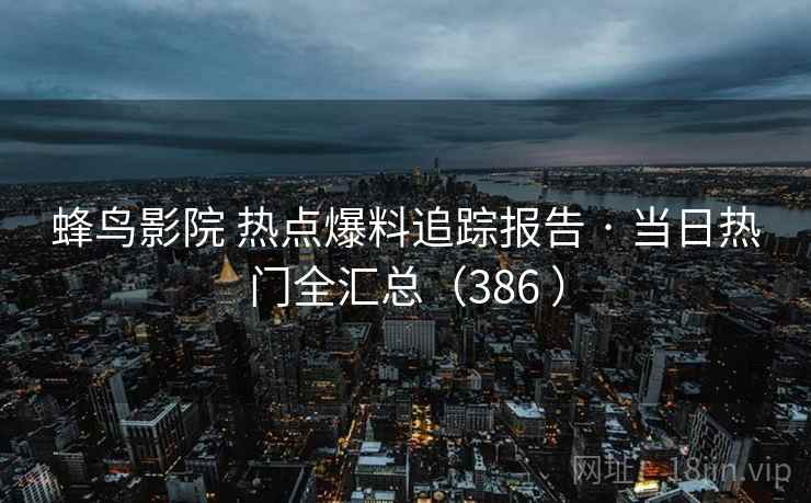 蜂鸟影院 热点爆料追踪报告 · 当日热门全汇总（386 ）