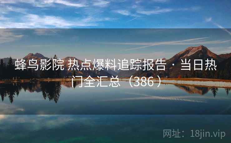 蜂鸟影院 热点爆料追踪报告 · 当日热门全汇总（386 ）