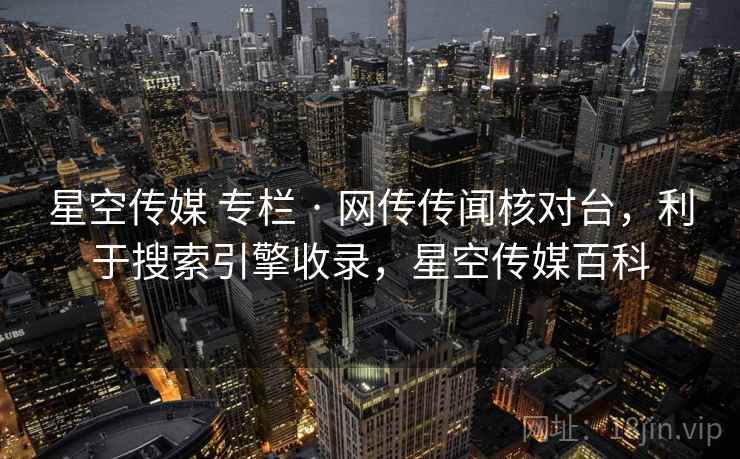 星空传媒 专栏 · 网传传闻核对台,利于搜索引擎收录,星空传媒百科 星空传媒 专栏 · 网传传闻核对台,利于搜索引擎收录,星空传媒百科