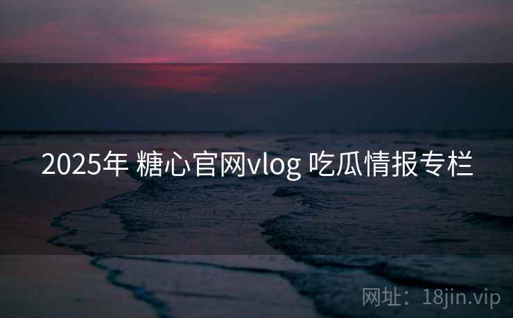 2025年 糖心官网vlog 吃瓜情报专栏