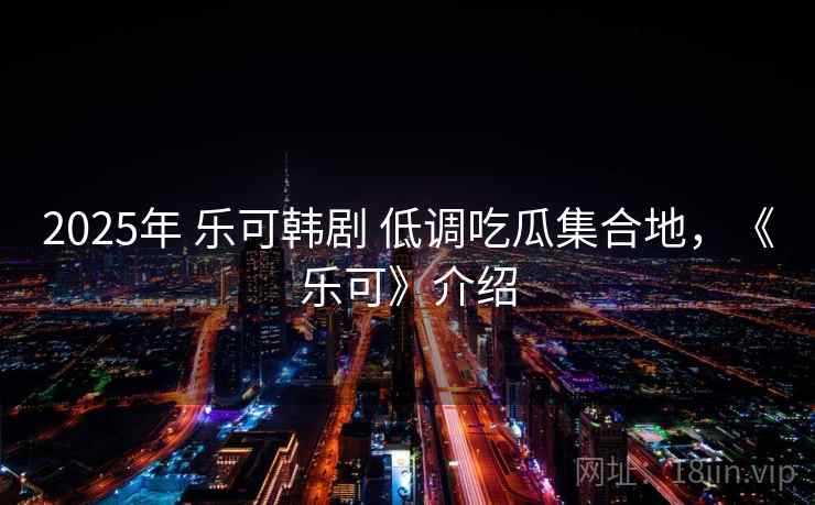 2025年 乐可韩剧 低调吃瓜集合地，《乐可》介绍