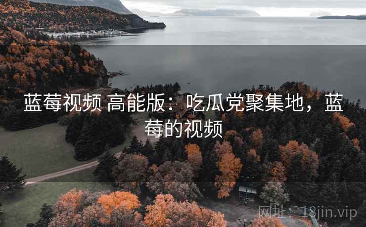蓝莓视频 高能版：吃瓜党聚集地，蓝莓的视频