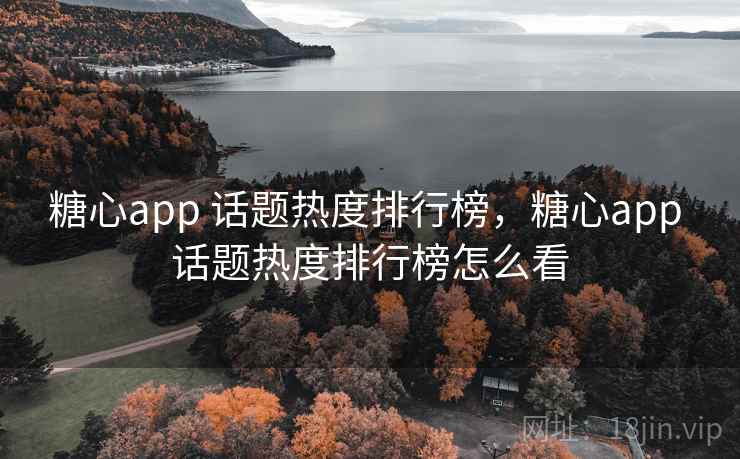 糖心app 话题热度排行榜，糖心app 话题热度排行榜怎么看