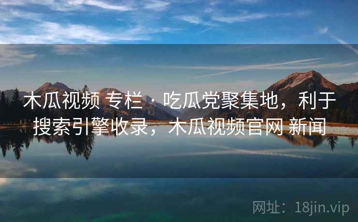 木瓜视频 专栏 · 吃瓜党聚集地，利于搜索引擎收录，木瓜视频官网 新闻