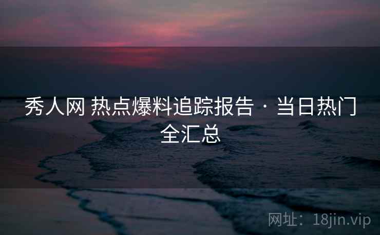 秀人网 热点爆料追踪报告 · 当日热门全汇总 秀人网 热点爆料追踪报告 · 当日热门全汇总